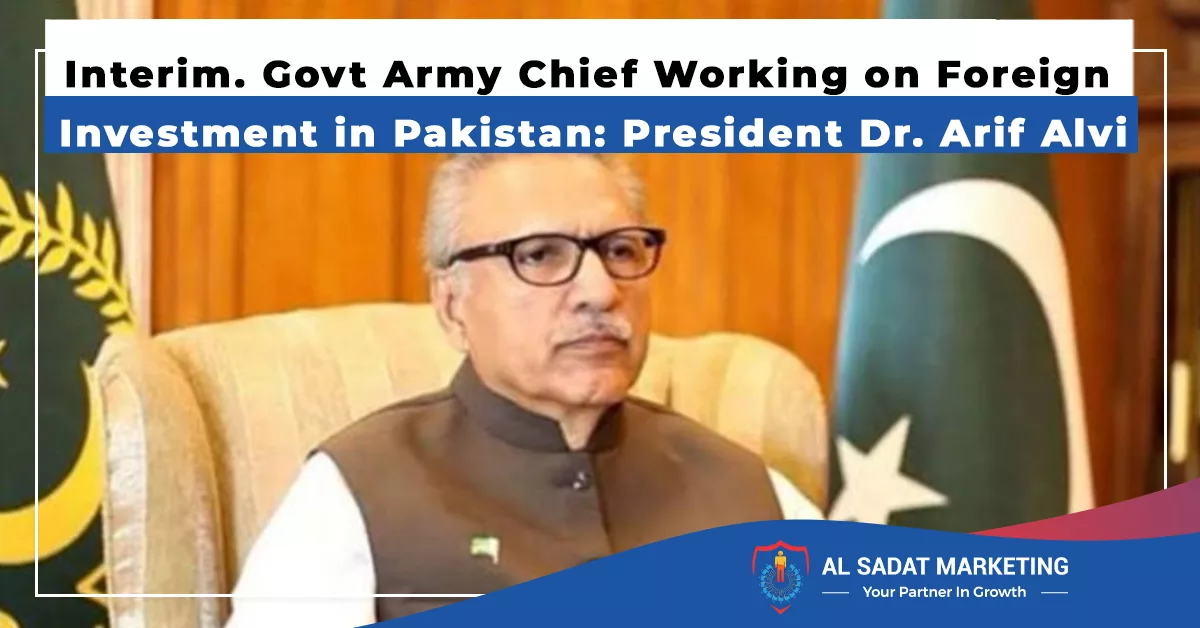 interim. govt army chief working on getting foreign investment in pakistan: president dr. arif alvi, al sadat marketing, real estate agency in blue area islamabad